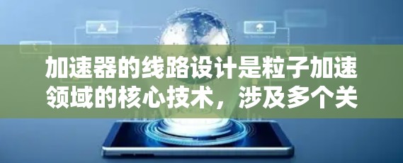 加速器的线路设计是粒子加速领域的核心技术,涉及多个关键组件和原理。以下是对加速器线路的详细分析 加速器的线路设计是粒子加速领域的核心技术,涉及多个关键组件和原理。以下是对加速器线路的详细分析