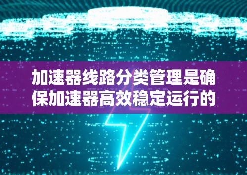 加速器线路分类管理是确保加速器高效稳定运行的关键步骤。以下是对该过程的系统化总结 加速器线路分类管理是确保加速器高效稳定运行的关键步骤。以下是对该过程的系统化总结