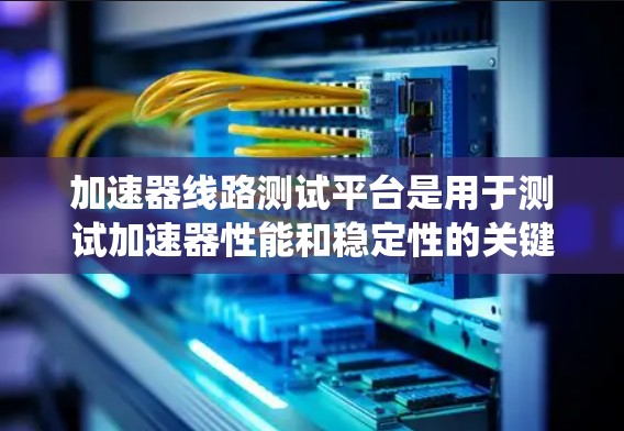 加速器线路测试平台是用于测试加速器性能和稳定性的关键系统,结合了硬件和软件技术来模拟和评估加速器的各个方面。以下是对这一平台的详细分析 加速器线路测试平台是用于测试加速器性能和稳定性的关键系统,结合了硬件和软件技术来模拟和评估加速器的各个方面。以下是对这一平台的详细分析