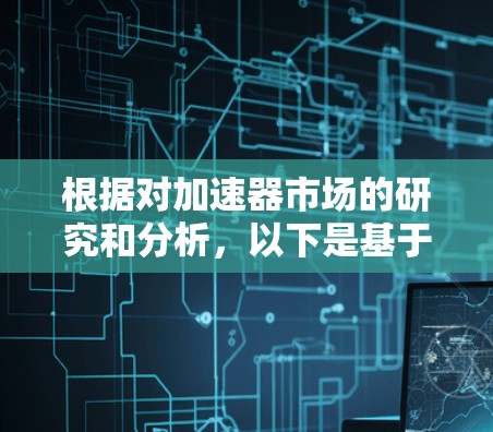 根据对加速器市场的研究和分析,以下是基于不同性能指标和应用场景的加速器下载排行榜 根据对加速器市场的研究和分析,以下是基于不同性能指标和应用场景的加速器下载排行榜