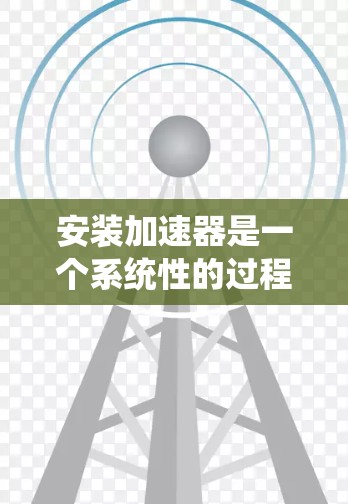 安装加速器是一个系统性的过程，以下是详细的步骤指南，帮助您轻松完成