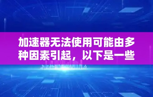 加速器无法使用可能由多种因素引起，以下是一些常见原因及解决思路