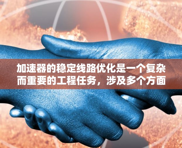 加速器的稳定线路优化是一个复杂而重要的工程任务,涉及多个方面的考虑和改进,以确保粒子能够稳定、高效地运动。以下是对加速器稳定线路优化的总结和建议 加速器的稳定线路优化是一个复杂而重要的工程任务,涉及多个方面的考虑和改进,以确保粒子能够稳定、高效地运动。以下是对加速器稳定线路优化的总结和建议