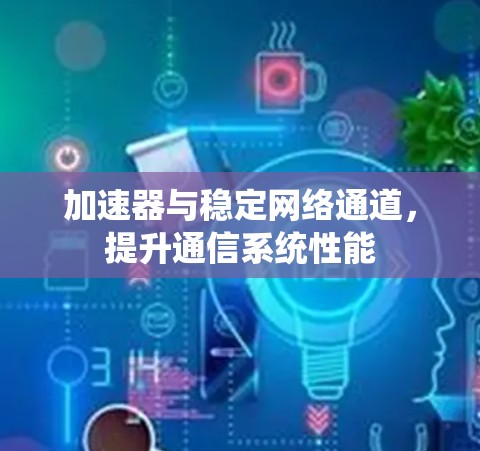 加速器与稳定网络通道，提升通信系统性能