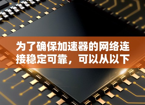 为了确保加速器的网络连接稳定可靠，可以从以下几个方面进行优化和设计