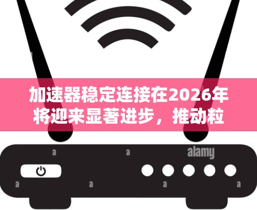 加速器稳定连接在2026年将迎来显著进步，推动粒子物理学的发展。以下是对这一领域的详细分析