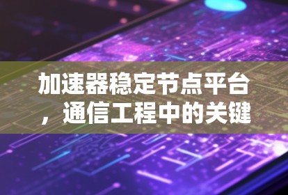 加速器稳定节点平台,通信工程中的关键技术 加速器稳定节点平台,通信工程中的关键技术