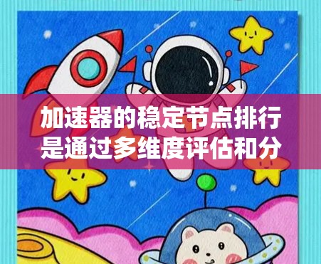 加速器的稳定节点排行是通过多维度评估和分析节点性能和可靠性，从而优化任务分配和系统性能的关键过程。以下是对该过程的详细分析和总结