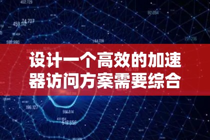 设计一个高效的加速器访问方案需要综合考虑多个关键因素，确保粒子能够被准确加速并高效收集。以下是一个结构化的总结，帮助您理解和实施加速器访问方案