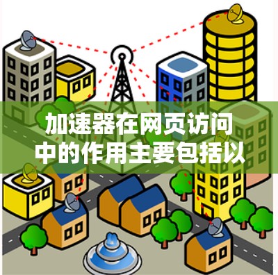 加速器在网页访问中的作用主要包括以下几个方面 加速器在网页访问中的作用主要包括以下几个方面