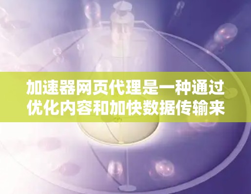 加速器网页代理是一种通过优化内容和加快数据传输来提高网络速度的技术，通常用于需要快速响应的应用场景。以下是对加速器网页代理的详细解析