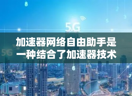 加速器网络自由助手是一种结合了加速器技术和人工智能助手功能的创新解决方案，旨在优化网络性能和管理效率。以下是对其工作原理和应用的详细说明
