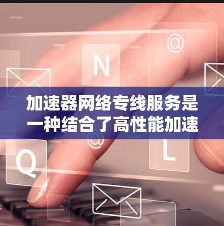 加速器网络专线服务是一种结合了高性能加速技术和优质网络连接的解决方案，旨在为企业提供高效、可靠的网络通信体验。以下是对该服务的详细分析和总结