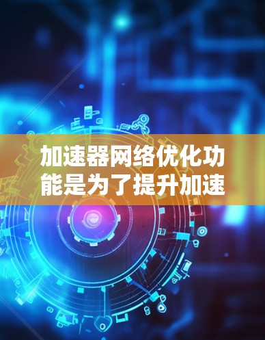 加速器网络优化功能是为了提升加速器之间的网络通信效率，确保数据传输高效、稳定。以下是对该功能的详细分析