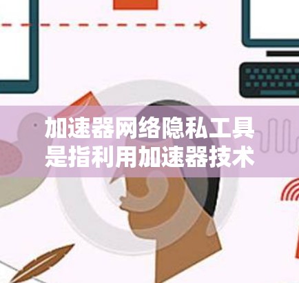 加速器网络隐私工具是指利用加速器技术（如GPU）进行数据处理和传输的工具，旨在保护用户的数据隐私和安全。这些工具在多个领域有广泛应用，包括医疗、金融、科研和教育。以下是对这些工具的详细分析