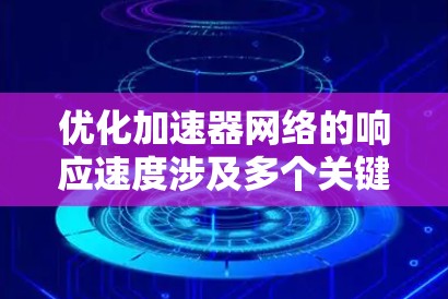 优化加速器网络的响应速度涉及多个关键方面,以下是对这些方面的详细分析和优化措施 优化加速器网络的响应速度涉及多个关键方面,以下是对这些方面的详细分析和优化措施
