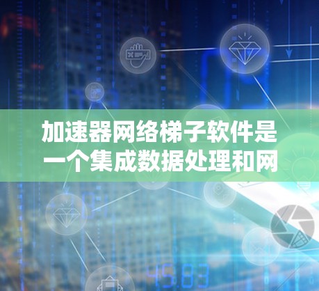 加速器网络梯子软件是一个集成数据处理和网络传输优化的解决方案，旨在提高数据传输效率。以下是对该软件的详细分析