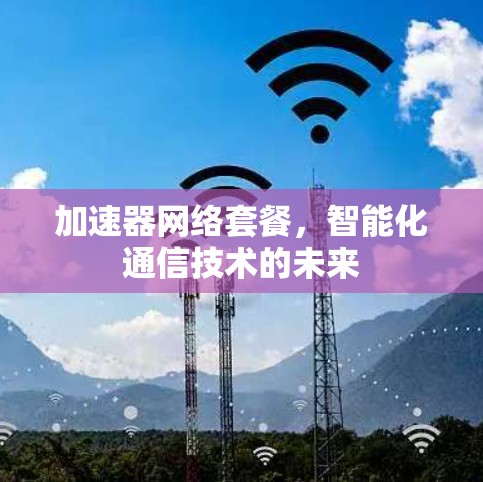 加速器网络套餐,智能化通信技术的未来 加速器网络套餐,智能化通信技术的未来