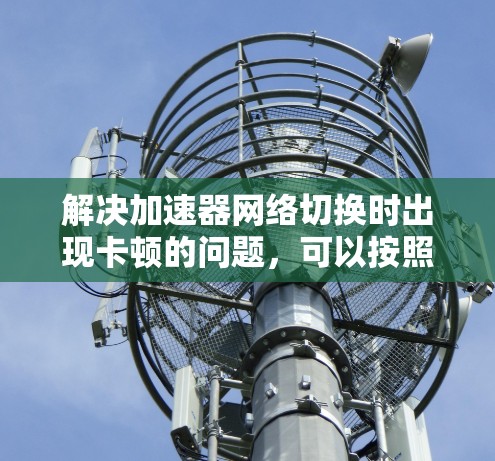 解决加速器网络切换时出现卡顿的问题,可以按照以下步骤进行 解决加速器网络切换时出现卡顿的问题,可以按照以下步骤进行