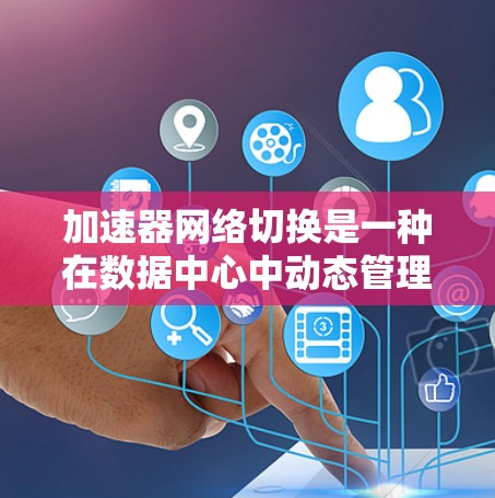 加速器网络切换是一种在数据中心中动态管理网络流量的技术，旨在提高网络性能和可靠性。以下是对加速器网络切换的详细总结
