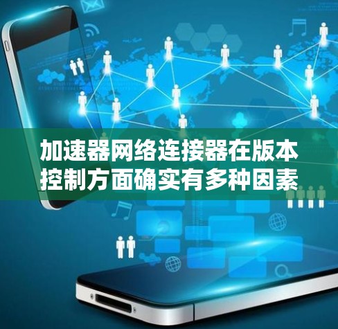 加速器网络连接器在版本控制方面确实有多种因素需要考虑，涵盖物理接口、协议支持、软件功能、硬件设计、应用场景、兼容性、安全性以及技术发展等方面。以下是对这些方面的详细分析