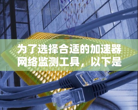 为了选择合适的加速器网络监测工具，以下是基于您的需求和场景的分步建议