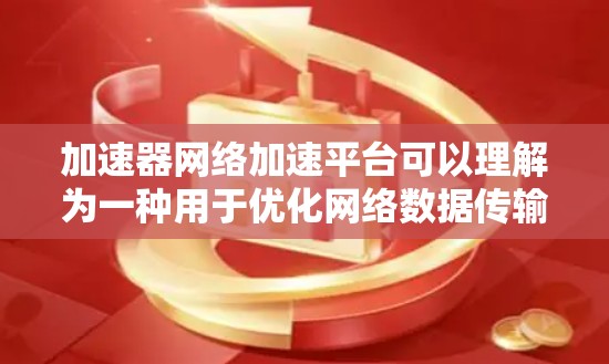 加速器网络加速平台可以理解为一种用于优化网络数据传输效率的解决方案，通过增强数据包处理能力来加速网络性能。以下是一些相关的概念和技术