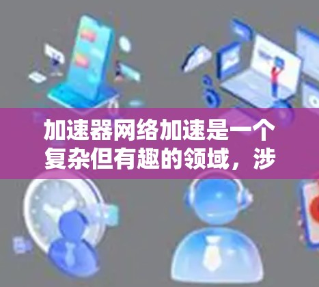加速器网络加速是一个复杂但有趣的领域,涉及硬件和软件的结合,为了帮助您更好地理解和实施加速器网络加速,我将分步骤解释 加速器网络加速是一个复杂但有趣的领域,涉及硬件和软件的结合,为了帮助您更好地理解和实施加速器网络加速,我将分步骤解释