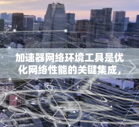 加速器网络环境工具是优化网络性能的关键集成，帮助提升数据传输效率和网络稳定性。以下是对这些工具的详细总结