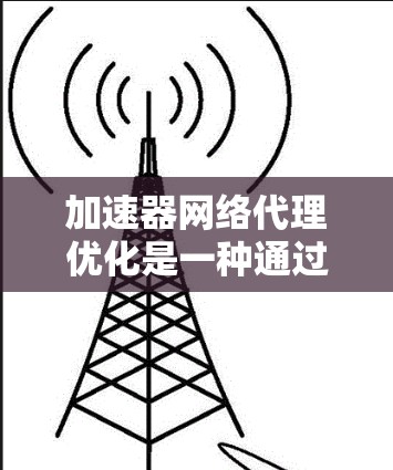 加速器网络代理优化是一种通过利用加速器技术来提升网络代理性能的方法,旨在提高数据传输效率和用户体验。以下是对加速器网络代理优化的详细分析和总结 加速器网络代理优化是一种通过利用加速器技术来提升网络代理性能的方法,旨在提高数据传输效率和用户体验。以下是对加速器网络代理优化的详细分析和总结