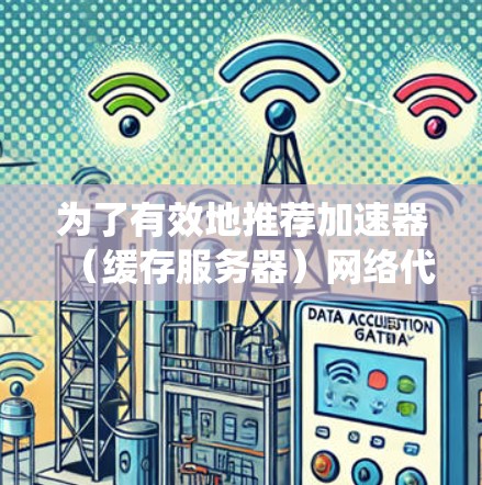 为了有效地推荐加速器（缓存服务器）网络代理配置，以提升网络性能，以下是一套系统化的步骤和建议