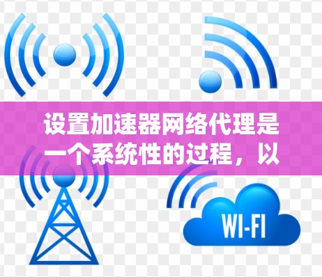 设置加速器网络代理是一个系统性的过程，以下是一个清晰的步骤指南，帮助您顺利完成配置