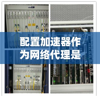 配置加速器作为网络代理是一个系统性的过程,以下是分步骤的指南,帮助您顺利完成配置 配置加速器作为网络代理是一个系统性的过程,以下是分步骤的指南,帮助您顺利完成配置