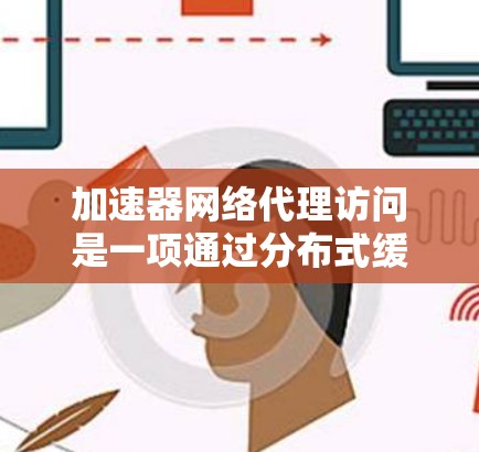 加速器网络代理访问是一项通过分布式缓存和内容分发技术来提升网络访问速度和带宽利用率的技术。以下是对该技术的详细分析和总结