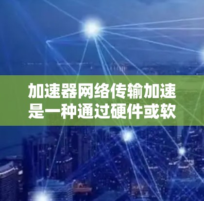 加速器网络传输加速是一种通过硬件或软件实现的技术,旨在提高数据在网络中的传输速度和效率,从而缓解网络瓶颈和提升性能。以下是加速器在网络传输中的主要作用和技术手段 加速器网络传输加速是一种通过硬件或软件实现的技术,旨在提高数据在网络中的传输速度和效率,从而缓解网络瓶颈和提升性能。以下是加速器在网络传输中的主要作用和技术手段