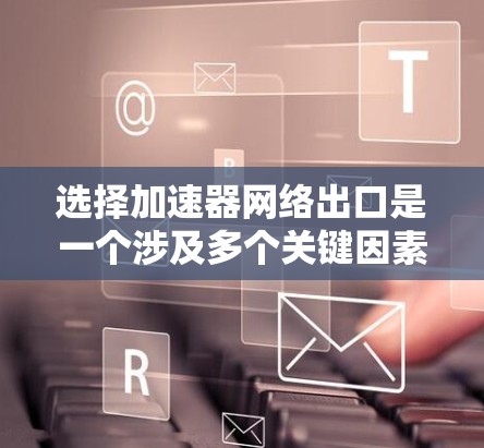 选择加速器网络出口是一个涉及多个关键因素的复杂决策过程。以下是对这些因素的总结和整理，帮助您做出明智的选择