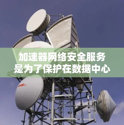 加速器网络安全服务是为了保护在数据中心和云计算环境中使用的加速器设备,确保数据传输的安全和加密。以下是对加速器网络安全服务的详细分析 加速器网络安全服务是为了保护在数据中心和云计算环境中使用的加速器设备,确保数据传输的安全和加密。以下是对加速器网络安全服务的详细分析