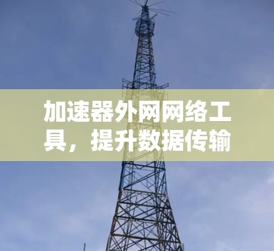 加速器外网网络工具,提升数据传输效率与网络性能 加速器外网网络工具,提升数据传输效率与网络性能