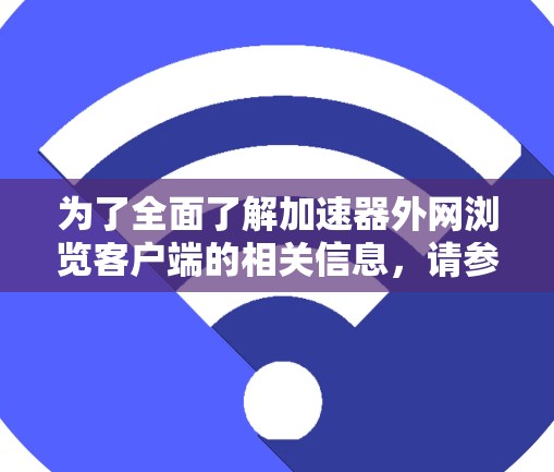 为了全面了解加速器外网浏览客户端的相关信息,请参考以下结构化的总结 为了全面了解加速器外网浏览客户端的相关信息,请参考以下结构化的总结