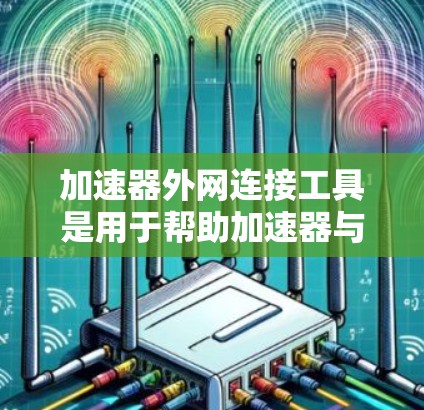 加速器外网连接工具是用于帮助加速器与外部网络建立连接的解决方案，确保数据能够高效、安全地传输。以下是对这些工具的详细分析和总结