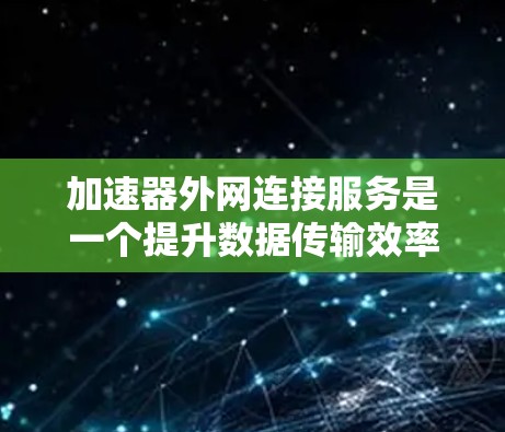 加速器外网连接服务是一个提升数据传输效率和安全性的关键解决方案，适用于需要快速、安全地将数据传输到外部网络中的用户和企业。以下是对加速器外网连接服务的详细分析和选择指南