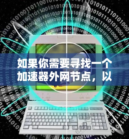 如果你需要寻找一个加速器外网节点,以下是一些推荐和考虑因素,帮助你选择合适的节点 如果你需要寻找一个加速器外网节点,以下是一些推荐和考虑因素,帮助你选择合适的节点