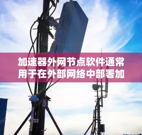 加速器外网节点软件通常用于在外部网络中部署加速器节点,主要用于负载均衡、内容分发、数据转发等场景。这些软件需要高性能、稳定性和安全性,以满足外网环境下的需求 加速器外网节点软件通常用于在外部网络中部署加速器节点,主要用于负载均衡、内容分发、数据转发等场景。这些软件需要高性能、稳定性和安全性,以满足外网环境下的需求