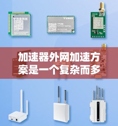 加速器外网加速方案是一个复杂而多维度的工程问题，涉及网络技术、硬件加速、软件优化和加速器本身的性能提升。以下是对该方案的详细分析和总结