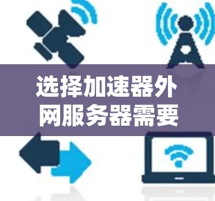 选择加速器外网服务器需要根据具体需求和场景进行评估和选择。以下是一个有条理的选择指南