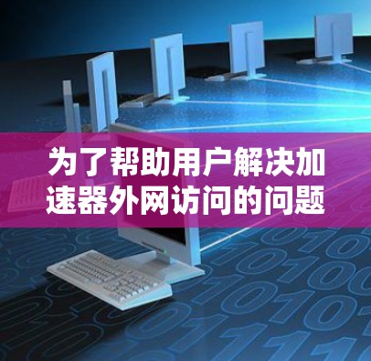 为了帮助用户解决加速器外网访问的问题,以下是一个结构化的解决方案 为了帮助用户解决加速器外网访问的问题,以下是一个结构化的解决方案