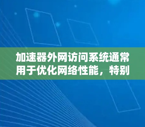 加速器外网访问系统通常用于优化网络性能，特别是在外网访问时。以下是关于该系统的一些关键点和步骤