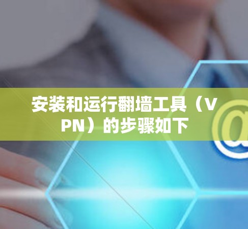 安装和运行翻墙工具（VPN）的步骤如下