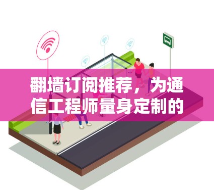 翻墙订阅推荐,为通信工程师量身定制的解决方案 翻墙订阅推荐,为通信工程师量身定制的解决方案