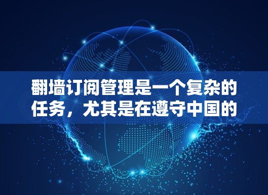 翻墙订阅管理是一个复杂的任务，尤其是在遵守中国的网络管理政策方面。以下是关于如何管理跨国公司订阅服务的一些建议和步骤